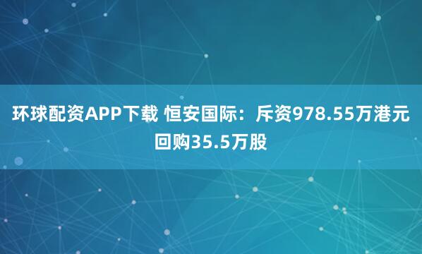 环球配资APP下载 恒安国际：斥资978.55万港元回购35.5万股