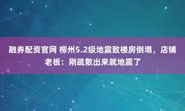 融券配资官网 柳州5.2级地震致楼房倒塌，店铺老板：刚疏散出来就地震了